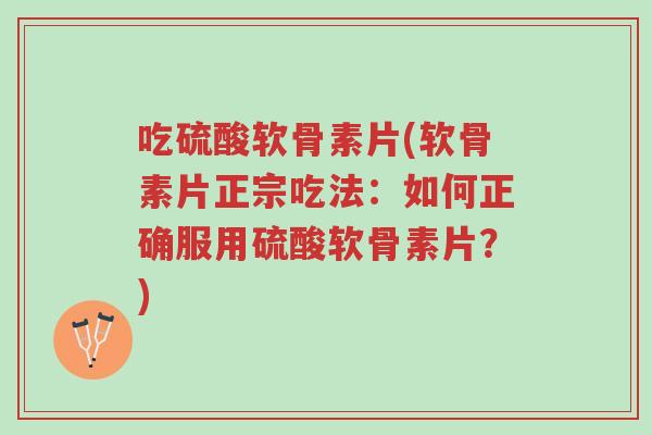 吃硫酸软骨素片(软骨素片正宗吃法:如何正确服用硫酸软骨素片?)-第1张图片-超越 吃硫酸软骨素片(软骨素片正宗吃法:如何正确服用硫酸软骨素片?)-第1张图片-超越