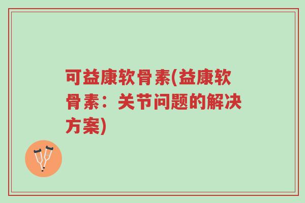 可益康软骨素(益康软骨素：关节问题的解决方案)-第1张图片-超越