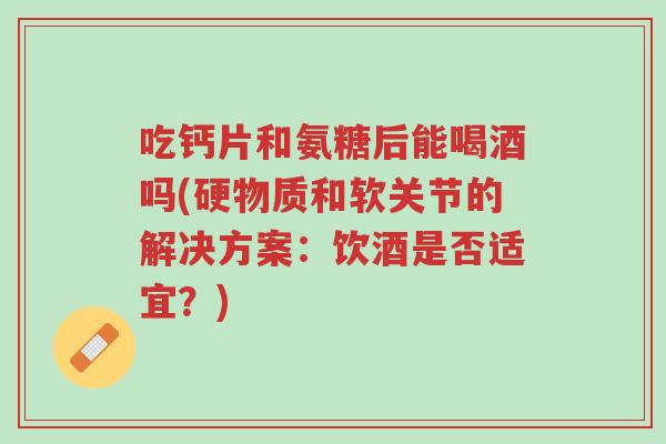 吃钙片和氨糖后能喝酒吗(硬物质和软关节的解决方案:饮酒是否适宜?)-第1张图片-超越 吃钙片和氨糖后能喝酒吗(硬物质和软关节的解决方案:饮酒是否适宜?)-第1张图片-超越