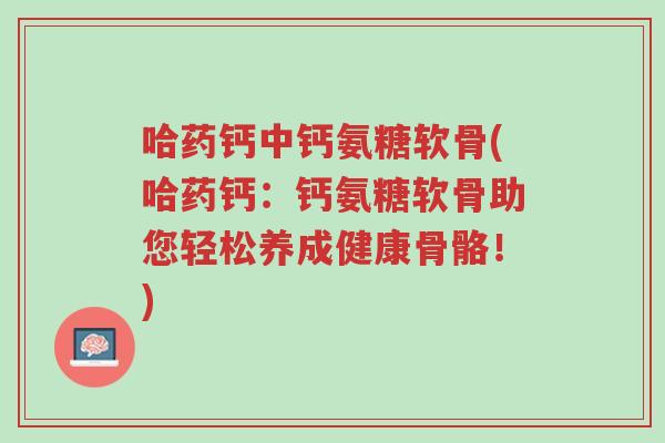 哈药钙中钙氨糖软骨(哈药钙:钙氨糖软骨助您轻松养成健康骨骼!)-第1张图片-超越 哈药钙中钙氨糖软骨(哈药钙:钙氨糖软骨助您轻松养成健康骨骼!)-第1张图片-超越
