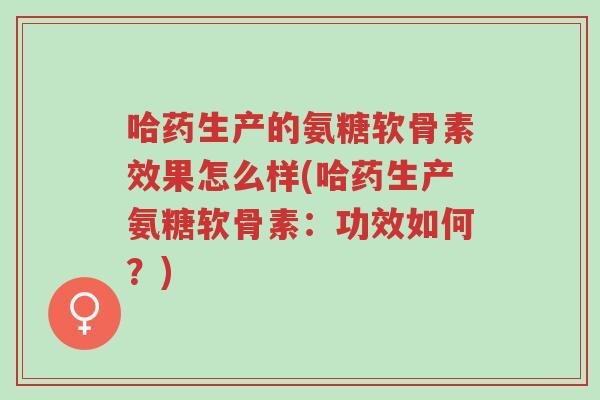 哈药生产的氨糖软骨素效果怎么样(哈药生产氨糖软骨素:功效如何?)-第1张图片-超越 哈药生产的氨糖软骨素效果怎么样(哈药生产氨糖软骨素:功效如何?)-第1张图片-超越