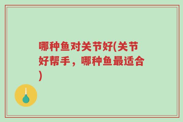 哪种鱼对关节好(关节好帮手,哪种鱼最适合)-第1张图片-超越 哪种鱼对关节好(关节好帮手,哪种鱼最适合)-第1张图片-超越