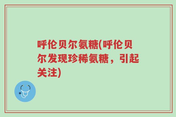 呼伦贝尔氨糖(呼伦贝尔发现珍稀氨糖，引起关注)-第1张图片-超越