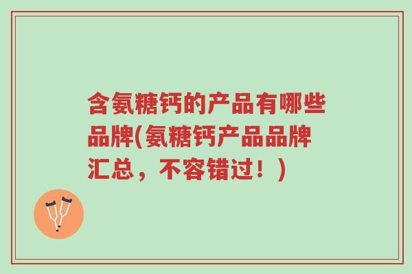 含氨糖钙的产品有哪些品牌(氨糖钙产品品牌汇总,不容错过!)-第1张图片-超越 含氨糖钙的产品有哪些品牌(氨糖钙产品品牌汇总,不容错过!)-第1张图片-超越