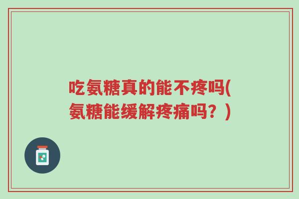 吃氨糖真的能不疼吗(氨糖能缓解疼痛吗?)-第1张图片-超越 吃氨糖真的能不疼吗(氨糖能缓解疼痛吗?)-第1张图片-超越