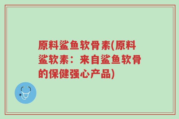 原料鲨鱼软骨素(原料鲨软素:来自鲨鱼软骨的保健强心产品)-第1张图片-超越 原料鲨鱼软骨素(原料鲨软素:来自鲨鱼软骨的保健强心产品)-第1张图片-超越