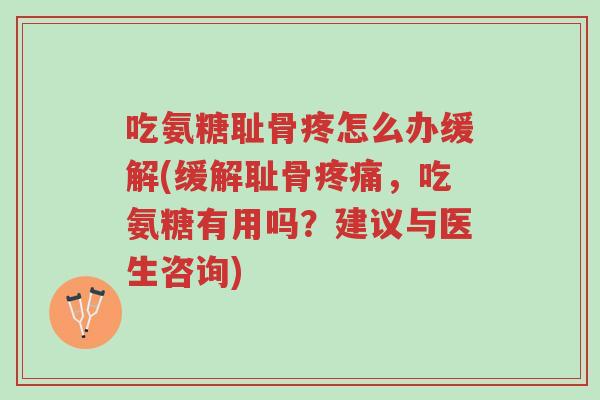 吃氨糖耻骨疼怎么办缓解(缓解耻骨疼痛,吃氨糖有用吗?建议与医生咨询)-第1张图片-超越 吃氨糖耻骨疼怎么办缓解(缓解耻骨疼痛,吃氨糖有用吗?建议与医生咨询)-第1张图片-超越