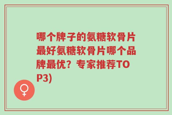 哪个牌子的氨糖软骨片最好氨糖软骨片哪个品牌最优？专家推荐TOP3)-第1张图片-超越