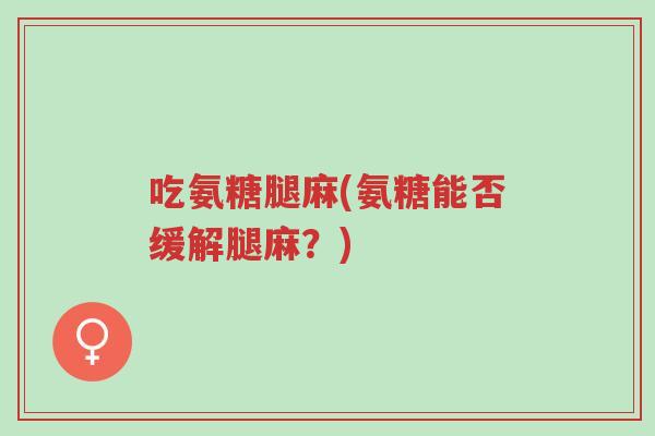 吃氨糖腿麻(氨糖能否缓解腿麻?)-第1张图片-超越 吃氨糖腿麻(氨糖能否缓解腿麻?)-第1张图片-超越