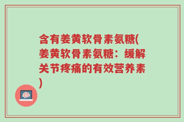 含有姜黄软骨素氨糖(姜黄软骨素氨糖:缓解关节疼痛的有效营养素)-第1张图片-超越 含有姜黄软骨素氨糖(姜黄软骨素氨糖:缓解关节疼痛的有效营养素)-第1张图片-超越