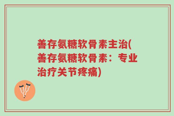 善存氨糖软骨素主治(善存氨糖软骨素:专业治疗关节疼痛)-第1张图片-超越 善存氨糖软骨素主治(善存氨糖软骨素:专业治疗关节疼痛)-第1张图片-超越