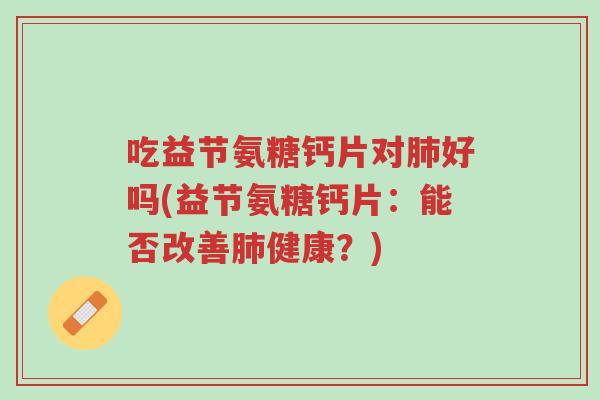 吃益节氨糖钙片对肺好吗(益节氨糖钙片：能否改善肺健康？)-第1张图片-超越