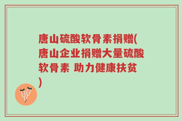 唐山硫酸软骨素捐赠(唐山企业捐赠大量硫酸软骨素 助力健康扶贫)-第1张图片-超越 唐山硫酸软骨素捐赠(唐山企业捐赠大量硫酸软骨素 助力健康扶贫)-第1张图片-超越