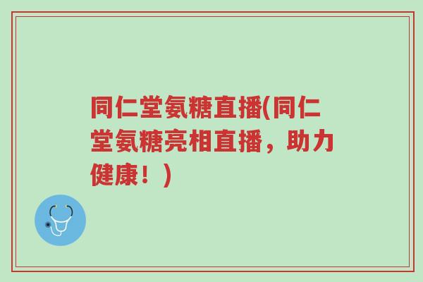 同仁堂氨糖直播(同仁堂氨糖亮相直播,助力健康!)-第1张图片-超越 同仁堂氨糖直播(同仁堂氨糖亮相直播,助力健康!)-第1张图片-超越