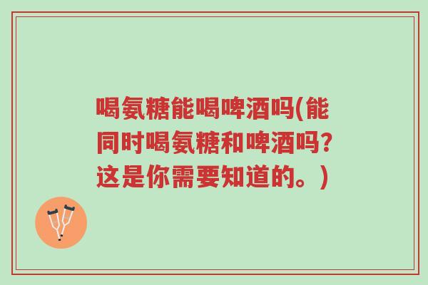 喝氨糖能喝啤酒吗(能同时喝氨糖和啤酒吗?这是你需要知道的。)-第1张图片-超越 喝氨糖能喝啤酒吗(能同时喝氨糖和啤酒吗?这是你需要知道的。)-第1张图片-超越