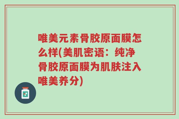 唯美元素骨胶原面膜怎么样(美肌密语：纯净骨胶原面膜为肌肤注入唯美养分)-第1张图片-超越