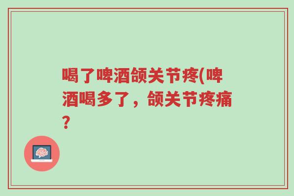喝了啤酒颌关节疼(啤酒喝多了,颌关节疼痛?-第1张图片-超越 喝了啤酒颌关节疼(啤酒喝多了,颌关节疼痛?-第1张图片-超越