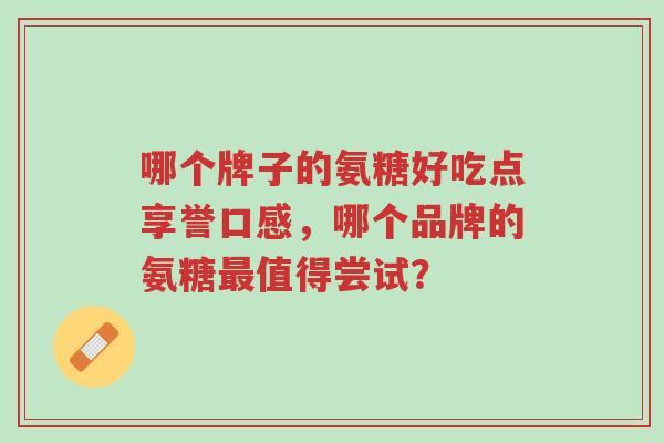 哪个牌子的氨糖好吃点享誉口感,哪个品牌的氨糖最值得尝试?-第1张图片-超越 哪个牌子的氨糖好吃点享誉口感,哪个品牌的氨糖最值得尝试?-第1张图片-超越
