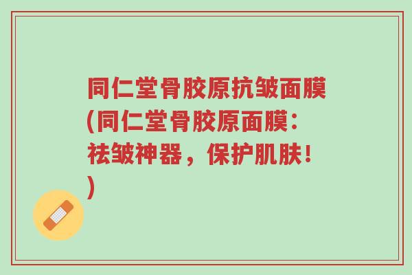 同仁堂骨胶原抗皱面膜(同仁堂骨胶原面膜:祛皱神器,保护肌肤!)-第1张图片-超越 同仁堂骨胶原抗皱面膜(同仁堂骨胶原面膜:祛皱神器,保护肌肤!)-第1张图片-超越