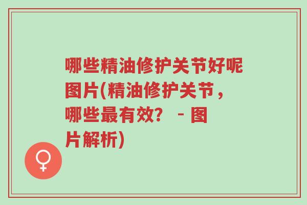 哪些精油修护关节好呢图片(精油修护关节，哪些最有效？ - 图片解析)-第1张图片-超越
