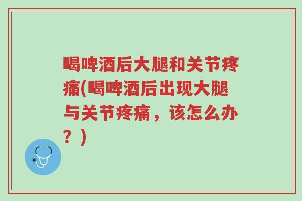 喝啤酒后大腿和关节疼痛(喝啤酒后出现大腿与关节疼痛,该怎么办?)-第1张图片-超越 喝啤酒后大腿和关节疼痛(喝啤酒后出现大腿与关节疼痛,该怎么办?)-第1张图片-超越