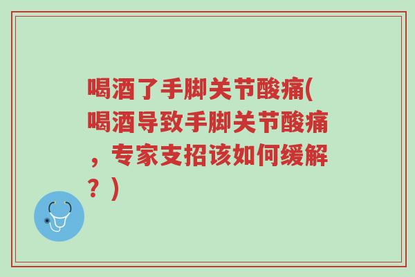 喝酒了手脚关节酸痛(喝酒导致手脚关节酸痛,专家支招该如何缓解?)-第1张图片-超越 喝酒了手脚关节酸痛(喝酒导致手脚关节酸痛,专家支招该如何缓解?)-第1张图片-超越