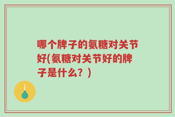 哪个牌子的氨糖对关节好(氨糖对关节好的牌子是什么?)-第1张图片-超越 哪个牌子的氨糖对关节好(氨糖对关节好的牌子是什么?)-第1张图片-超越