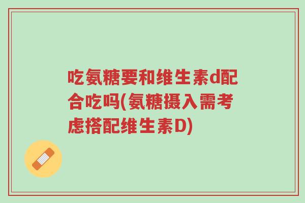 吃氨糖要和维生素d配合吃吗(氨糖摄入需考虑搭配维生素D)-第1张图片-超越