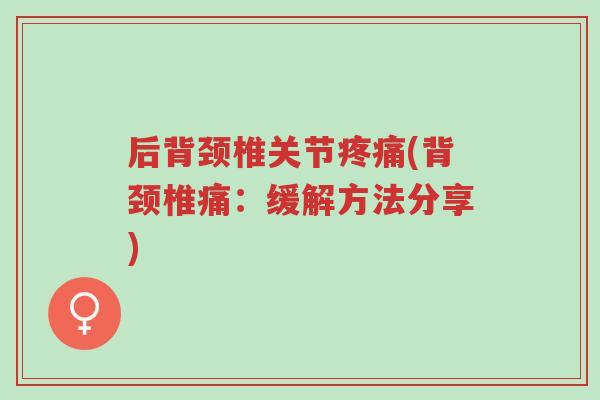 后背颈椎关节疼痛(背颈椎痛:缓解方法分享)-第1张图片-超越 后背颈椎关节疼痛(背颈椎痛:缓解方法分享)-第1张图片-超越