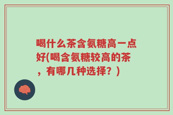 喝什么茶含氨糖高一点好(喝含氨糖较高的茶,有哪几种选择?)-第1张图片-超越 喝什么茶含氨糖高一点好(喝含氨糖较高的茶,有哪几种选择?)-第1张图片-超越