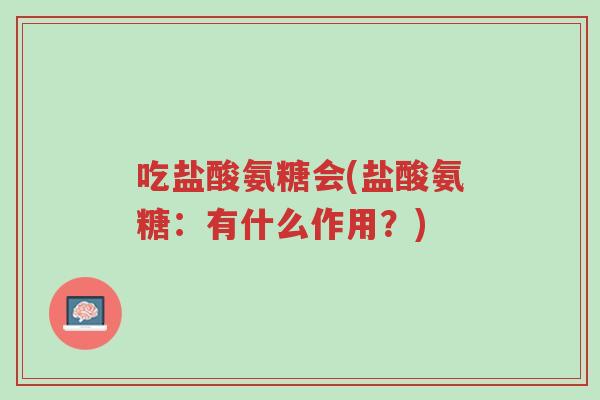 吃盐酸氨糖会(盐酸氨糖：有什么作用？)-第1张图片-超越