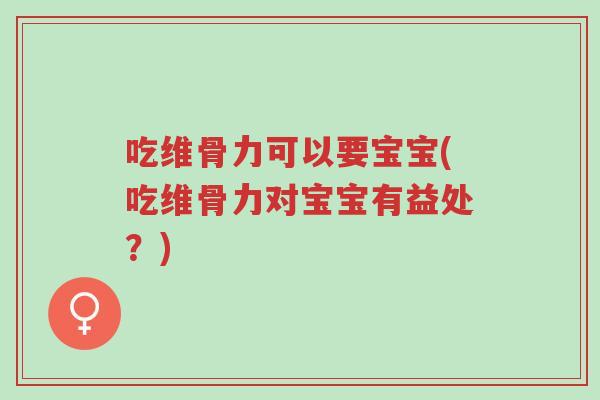 吃维骨力可以要宝宝(吃维骨力对宝宝有益处?)-第1张图片-超越 吃维骨力可以要宝宝(吃维骨力对宝宝有益处?)-第1张图片-超越