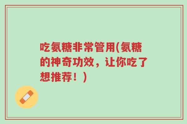 吃氨糖非常管用(氨糖的神奇功效,让你吃了想推荐!)-第1张图片-超越 吃氨糖非常管用(氨糖的神奇功效,让你吃了想推荐!)-第1张图片-超越
