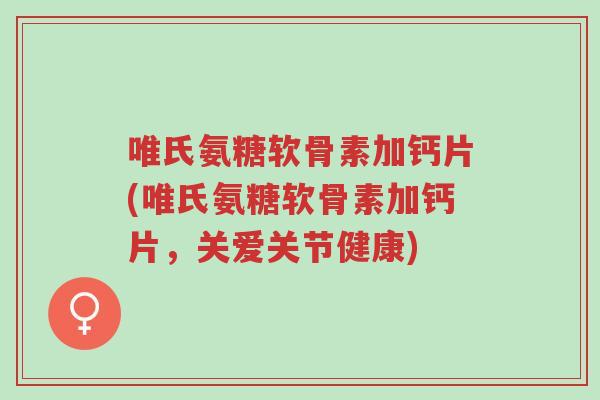 唯氏氨糖软骨素加钙片(唯氏氨糖软骨素加钙片,关爱关节健康)-第1张图片-超越 唯氏氨糖软骨素加钙片(唯氏氨糖软骨素加钙片,关爱关节健康)-第1张图片-超越