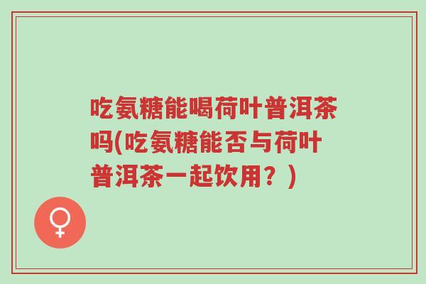 吃氨糖能喝荷叶普洱茶吗(吃氨糖能否与荷叶普洱茶一起饮用?)-第1张图片-超越 吃氨糖能喝荷叶普洱茶吗(吃氨糖能否与荷叶普洱茶一起饮用?)-第1张图片-超越