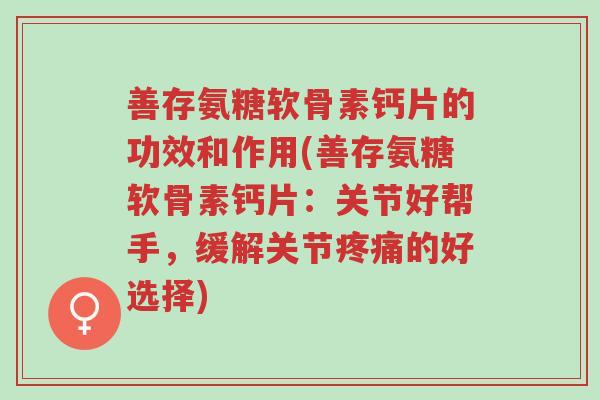善存氨糖软骨素钙片的功效和作用(善存氨糖软骨素钙片:关节好帮手,缓解关节疼痛的好选择)-第1张图片-超越 善存氨糖软骨素钙片的功效和作用(善存氨糖软骨素钙片:关节好帮手,缓解关节疼痛的好选择)-第1张图片-超越