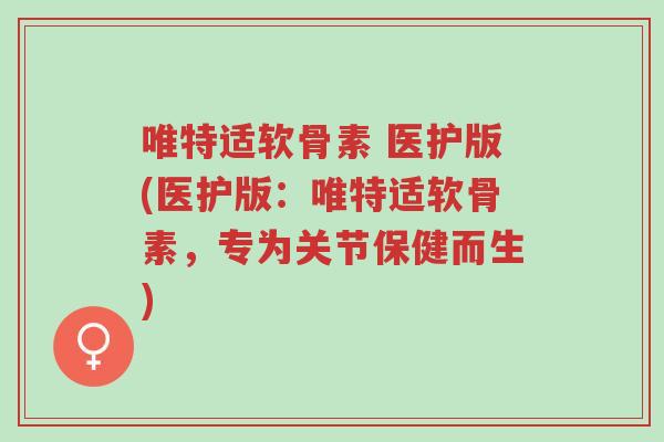 唯特适软骨素 医护版(医护版:唯特适软骨素,专为关节保健而生)-第1张图片-超越 唯特适软骨素 医护版(医护版:唯特适软骨素,专为关节保健而生)-第1张图片-超越