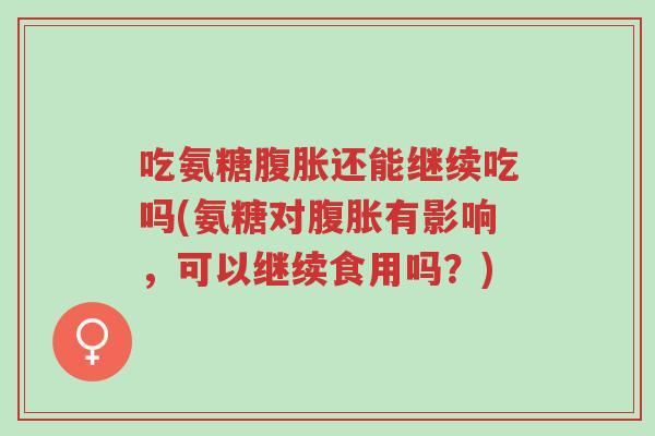 吃氨糖腹胀还能继续吃吗(氨糖对腹胀有影响，可以继续食用吗？)-第1张图片-超越