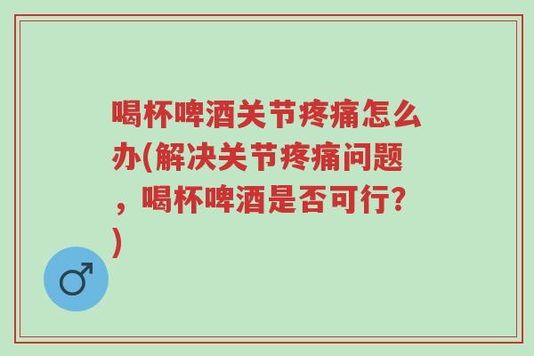 喝杯啤酒关节疼痛怎么办(解决关节疼痛问题,喝杯啤酒是否可行?)-第1张图片-超越 喝杯啤酒关节疼痛怎么办(解决关节疼痛问题,喝杯啤酒是否可行?)-第1张图片-超越