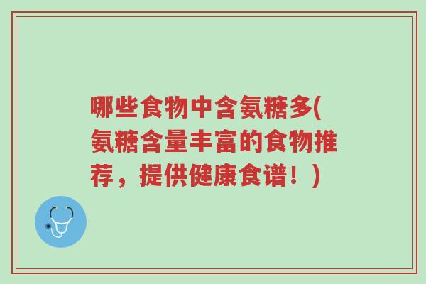 哪些食物中含氨糖多(氨糖含量丰富的食物推荐，提供健康食谱！)-第1张图片-超越
