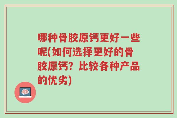 哪种骨胶原钙更好一些呢(如何选择更好的骨胶原钙？比较各种产品的优劣)-第1张图片-超越
