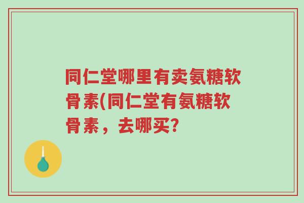 同仁堂哪里有卖氨糖软骨素(同仁堂有氨糖软骨素,去哪买?-第1张图片-超越 同仁堂哪里有卖氨糖软骨素(同仁堂有氨糖软骨素,去哪买?-第1张图片-超越