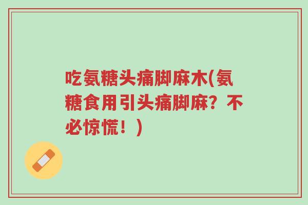 吃氨糖头痛脚麻木(氨糖食用引头痛脚麻?不必惊慌!)-第1张图片-超越 吃氨糖头痛脚麻木(氨糖食用引头痛脚麻?不必惊慌!)-第1张图片-超越