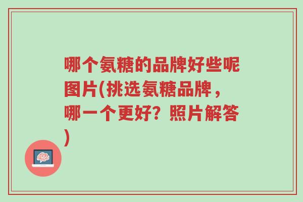 哪个氨糖的品牌好些呢图片(挑选氨糖品牌,哪一个更好?照片解答)-第1张图片-超越 哪个氨糖的品牌好些呢图片(挑选氨糖品牌,哪一个更好?照片解答)-第1张图片-超越