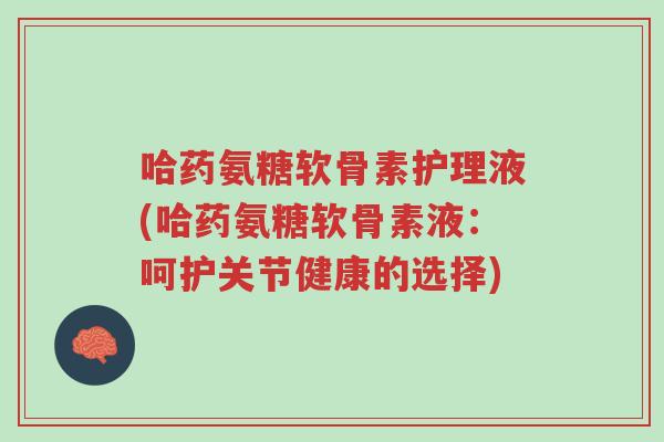哈药氨糖软骨素护理液(哈药氨糖软骨素液:呵护关节健康的选择)-第1张图片-超越 哈药氨糖软骨素护理液(哈药氨糖软骨素液:呵护关节健康的选择)-第1张图片-超越