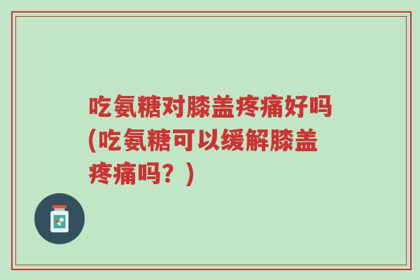 吃氨糖对膝盖疼痛好吗(吃氨糖可以缓解膝盖疼痛吗?)-第1张图片-超越 吃氨糖对膝盖疼痛好吗(吃氨糖可以缓解膝盖疼痛吗?)-第1张图片-超越