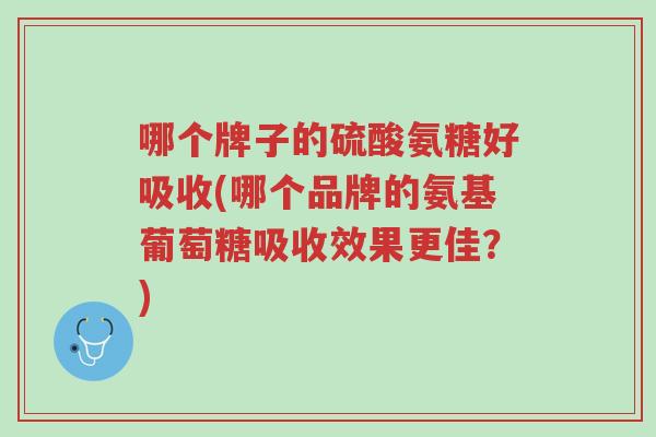 哪个牌子的硫酸氨糖好吸收(哪个品牌的氨基葡萄糖吸收效果更佳?)-第1张图片-超越 哪个牌子的硫酸氨糖好吸收(哪个品牌的氨基葡萄糖吸收效果更佳?)-第1张图片-超越