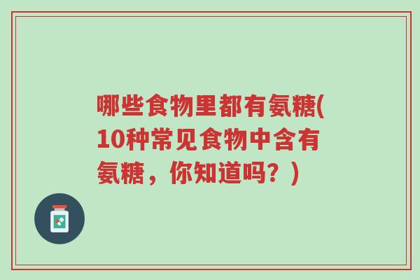 哪些食物里都有氨糖(10种常见食物中含有氨糖,你知道吗?)-第1张图片-超越 哪些食物里都有氨糖(10种常见食物中含有氨糖,你知道吗?)-第1张图片-超越