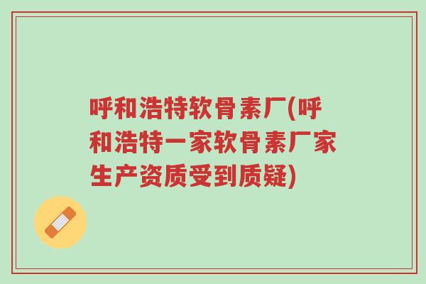 呼和浩特软骨素厂(呼和浩特一家软骨素厂家生产资质受到质疑)-第1张图片-超越 呼和浩特软骨素厂(呼和浩特一家软骨素厂家生产资质受到质疑)-第1张图片-超越