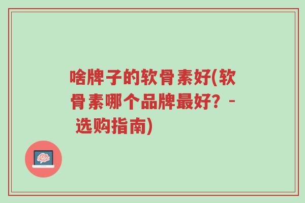 啥牌子的软骨素好(软骨素哪个品牌最好？- 选购指南)-第1张图片-超越